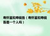 寿怀鉴和寿镜吾（寿怀鉴和寿镜吾是一个人吗）