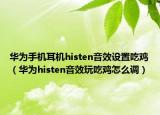 华为手机耳机histen音效设置吃鸡（华为histen音效玩吃鸡怎么调）