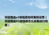 荣耀路由x1增强版如何重新设置（荣耀路由X1增强版怎么查看运行周报）