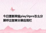 今日更新荣耀play5tpro怎么分屏呼出智慧分屏应用栏