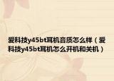 爱科技y45bt耳机音质怎么样（爱科技y45bt耳机怎么开机和关机）
