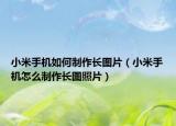 小米手机如何制作长图片（小米手机怎么制作长图照片）