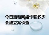 今日更新网络诈骗多少会被立案侦查