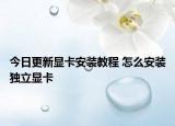 今日更新显卡安装教程 怎么安装独立显卡