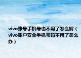 vivo账号手机号也不用了怎么解（vivo账户安全手机号码不用了怎么办）