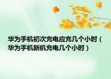 华为手机初次充电应充几个小时（华为手机新机充电几个小时）