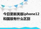 今日更新美版iphone12和国版有什么区别