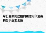 今日更新同居期间刷信用卡消费的分手后怎么还