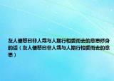 友人便怒曰非人哉与人期行相委而去的意思修身的话（友人便怒曰非人哉与人期行相委而去的意思）