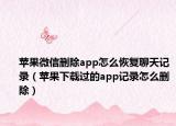 苹果微信删除app怎么恢复聊天记录（苹果下载过的app记录怎么删除）