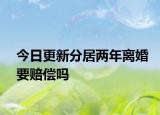 今日更新分居两年离婚要赔偿吗