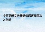 今日更新义务兵退伍后还能再次入伍吗