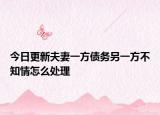 今日更新夫妻一方债务另一方不知情怎么处理