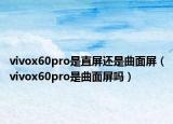 vivox60pro是直屏还是曲面屏（vivox60pro是曲面屏吗）