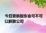 今日更新股东会可不可以解散公司