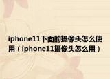 iphone11下面的摄像头怎么使用（iphone11摄像头怎么用）