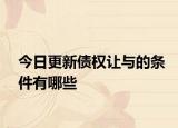 今日更新债权让与的条件有哪些
