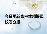 今日更新高考生想报军校怎么报