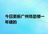 今日更新广州塔是哪一年建的