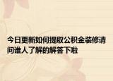 今日更新如何提取公积金装修请问谁人了解的解答下啦