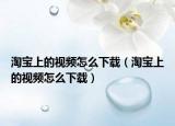 淘宝上的视频怎么下载（淘宝上的视频怎么下载）