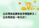 公众号改名原来名字保留多久（公众号改名一年几次）