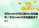 华为mate20可以用66w充电器吗（华为mate20充电器是多少w）