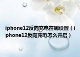 iphone12反向充电在哪设置（iphone12反向充电怎么开启）