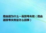 路由器为什么一直拨号失败（路由器拨号失败是怎么回事）