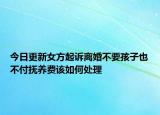 今日更新女方起诉离婚不要孩子也不付抚养费该如何处理
