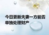 今日更新夫妻一方能否单独处理财产