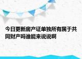 今日更新房产证单独所有属于共同财产吗谁能来说说啊