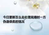 今日更新怎么去处理离婚时一方伪造债务的情况