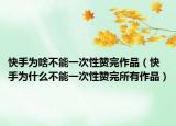 快手为啥不能一次性赞完作品（快手为什么不能一次性赞完所有作品）