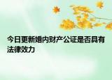今日更新婚内财产公证是否具有法律效力