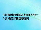 今日最新更新酒店上班多少钱一个月 看完你还想要做吗
