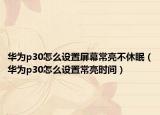 华为p30怎么设置屏幕常亮不休眠（华为p30怎么设置常亮时间）