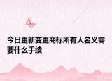 今日更新变更商标所有人名义需要什么手续