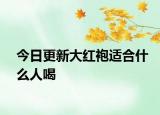 今日更新大红袍适合什么人喝
