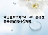 今日更新华为nxt一al10是什么型号 用的是什么系统
