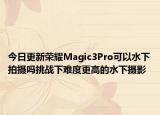 今日更新荣耀Magic3Pro可以水下拍摄吗挑战下难度更高的水下摄影