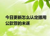 今日更新怎么认定挪用公款罪的未遂