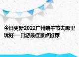 今日更新2022广州端午节去哪里玩好 一日游最佳景点推荐