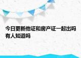 今日更新他证和房产证一起出吗有人知道吗