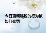 今日更新逃税的行为该如何处罚