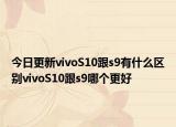 今日更新vivoS10跟s9有什么区别vivoS10跟s9哪个更好