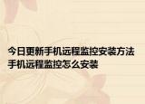 今日更新手机远程监控安装方法 手机远程监控怎么安装