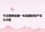 今日更新结婚一年离婚时财产怎么分配