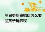 今日更新离婚后怎么要回孩子抚养权