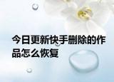 今日更新快手删除的作品怎么恢复